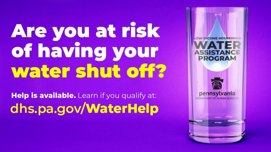 White and yellow text on a purple background says "Are you at risk of having your water shut off? Help is available. Learn if you qualify at dhs.pa.gov/WaterHelp. On the right side of the image is a glass of water with the words "water assistance program" over a water droplet.